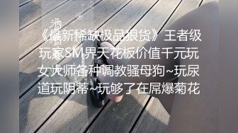 《最新稀缺极品狠货》王者级玩家SM界天花板价值千元玩女大师各种调教骚母狗~玩尿道玩阴蒂~玩够了在屌爆菊花