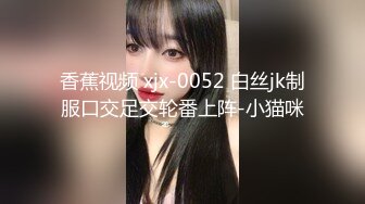 香蕉视频 xjx-0052 白丝jk制服口交足交轮番上阵-小猫咪