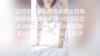 公司学院派白嫩性感美女自驾游回来送她回家后一时没忍住扒掉她衣服就强干,从反抗到配合叫的真淫荡,担心干怀孕射她逼上了!