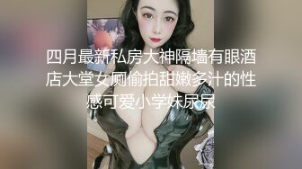 四月最新私房大神隔墙有眼酒店大堂女厕偷拍甜嫩多汁的性感可爱小学妹尿尿