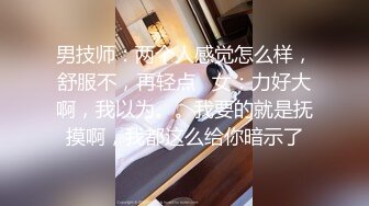 男技师：两个人感觉怎么样，舒服不，再轻点   女：力好大啊，我以为。。我要的就是抚摸啊，我都这么给你暗示了