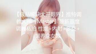 【极品稀缺大开眼界】推特调教大神『Master』最新重度调教私拍 性虐+内射+多交+饲养众女奴