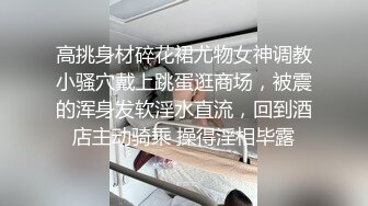 高挑身材碎花裙尤物女神调教小骚穴戴上跳蛋逛商场，被震的浑身发软淫水直流，回到酒店主动骑乘 操得淫相毕露