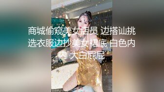 商城偷窥美女店员 边搭讪挑选衣服边抄美女裙底 白色内内 大白屁屁