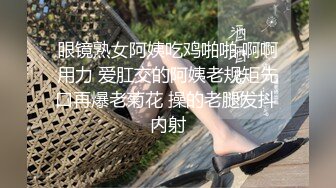 眼镜熟女阿姨吃鸡啪啪 啊啊用力 爱肛交的阿姨老规矩先口再爆老菊花 操的老腿发抖 内射