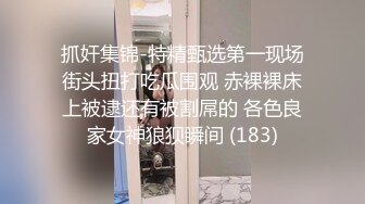 抓奸集锦-特精甄选第一现场街头扭打吃瓜围观 赤裸裸床上被逮还有被割屌的 各色良家女神狼狈瞬间 (183)