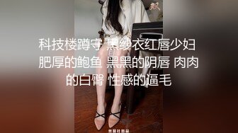 科技楼蹲守 黑纱衣红唇少妇 肥厚的鲍鱼 黑黑的阴唇 肉肉的白臀 性感的逼毛