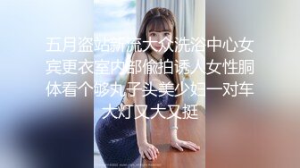 五月盗站新流大众洗浴中心女宾更衣室内部偸拍诱人女性胴体看个够丸子头美少妇一对车大灯又大又挺