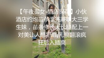 【午夜御女-酒店探花】小伙酒店约炮苗条漂亮兼职大三学生妹，苗条修长大长腿配上一对美让人想犯罪,乳浪翻滚疯狂后入插爽