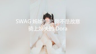 SWAG 姊姊抱歉 我不是故意骑上姊夫的 Dora