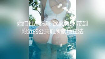 她们性感热辣 欲火焚身 带到附近的公共厕所就地正法