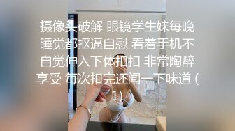 摄像头破解 眼镜学生妹每晚睡觉都抠逼自慰 看着手机不自觉伸入下体扣扣 非常陶醉享受 每次扣完还闻一下味道 (1)