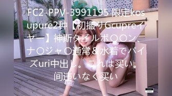 FC2-PPV-3991195 限定kosupure2种【初撮りGcupreイヤー】神斯タイルポ〇〇ン、ナ〇ジャ〇通常＆水着でパイズuri中出し。これは买い。间违いなく买い