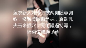 蓝衣新人妹妹！被两男随意调教！修长美腿白丝袜，震动乳夹玉米插穴，无毛骚逼特写，骑乘位被胖子草