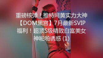 重磅核弹！推特网黄实力大神【DOM黑宫】7月最新SVIP福利！超顶S级精致白富美女神啪啪诱惑 (1)