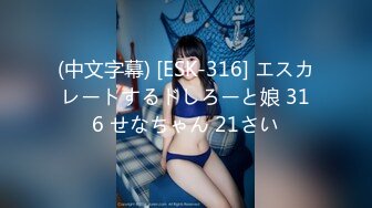 (中文字幕) [ESK-316] エスカレートするドしろーと娘 316 せなちゃん 21さい