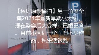 【私房原创偷拍】另一角度全集2024年最新早期小太妹，现在整容后大变样，已婚已育。目前小网红一个，有不少作品，私生活很乱