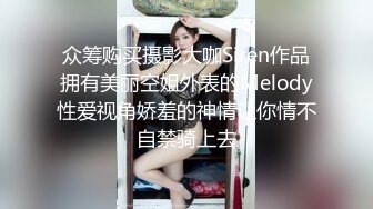 众筹购买摄影大咖Siren作品拥有美丽空姐外表的Melody性爱视角娇羞的神情让你情不自禁骑上去