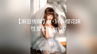 【麻豆传媒】tz-165 樱花妹性爱实录 ep10