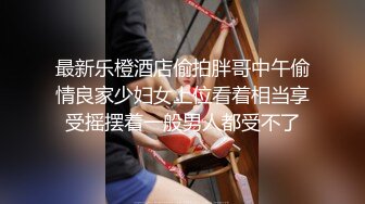 最新乐橙酒店偷拍胖哥中午偷情良家少妇女上位看着相当享受摇摆着一般男人都受不了