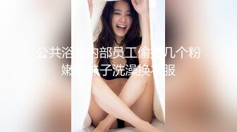 公共浴室内部员工偷拍几个粉嫩的妹子洗澡换衣服