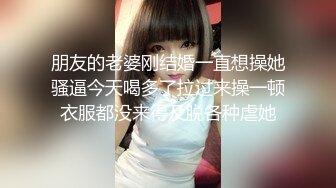 朋友的老婆刚结婚一直想操她骚逼今天喝多了拉过来操一顿衣服都没来得及脱各种虐她