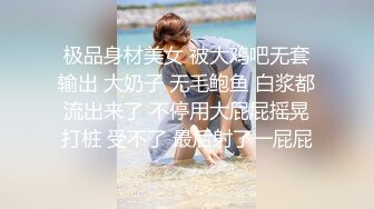 极品身材美女 被大鸡吧无套输出 大奶子 无毛鲍鱼 白浆都流出来了 不停用大屁屁摇晃打桩 受不了 最后射了一屁屁