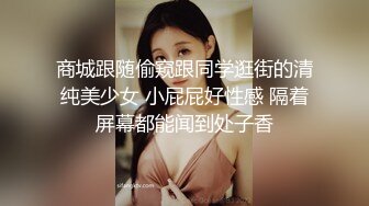 商城跟随偷窥跟同学逛街的清纯美少女 小屁屁好性感 隔着屏幕都能闻到处子香