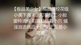 【极品美少女】高颜值校花级小美下海干活打暑假工 小脸蛋特清纯 阳具抽插着小穴 骚淫浪语挑逗十分享受 反差小可爱