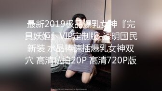 最新2019极品爆乳女神『完具妖姬』VIP定制版-透明国民新装 水晶棒速插爆乳女神双穴 高清私拍20P 高清720P版