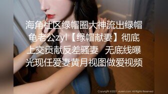 海角社区绿帽圈大神流出绿帽龟老公zyl【绿帽献妻】彻底上交贡献反差骚妻‍无底线曝光现任爱妻黄月视图做爱视频