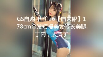 GS自购-售价26【自来眼】178cm金发短裙美女修长美腿丁内，太美了