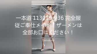 一本道 113019_936 完全服従ご奉仕メイド！ザーメンは全部お口にください！