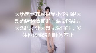 大奶黑丝露脸极品小少妇跟大哥酒店激情啪啪，温柔的舔弄大鸡巴，让大哥无套抽插，多体位蹂躏浪叫呻吟不止