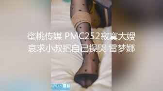 蜜桃传媒 PMC252寂寞大嫂哀求小叔把自已操哭 雷梦娜