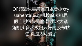 OF超清纯高颜值日本美少女yuahentai玩炮机按摩棒扣屁眼自慰很快到高潮 小穴太紧炮机头多次拔出只好用胶布黏住 真是太可爱了