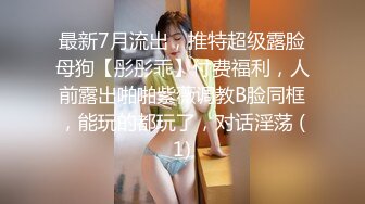 最新7月流出，推特超级露脸母狗【彤彤乖】付费福利，人前露出啪啪紫薇调教B脸同框，能玩的都玩了，对话淫荡 (1)