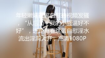 年轻嫩妹在家自慰拍视频发骚，“从后面干我的小骚逼好不好”，近距离看跳蛋自慰淫水流出淫洞大开，高清1080P