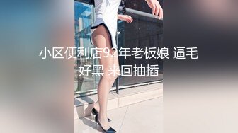 小区便利店92年老板娘 逼毛好黑 来回抽插