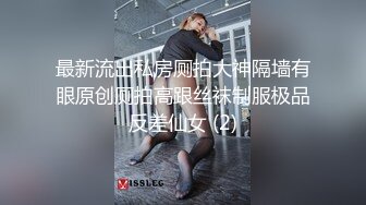 最新流出私房厕拍大神隔墙有眼原创厕拍高跟丝袜制服极品反差仙女 (2)