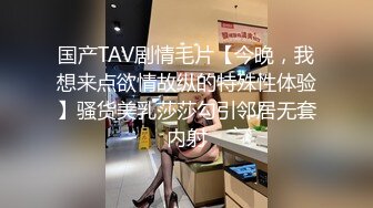 国产TAV剧情毛片【今晚，我想来点欲情故纵的特殊性体验】骚货美乳莎莎勾引邻居无套内射