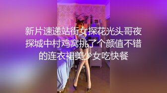 新片速递站街女探花光头哥夜探城中村鸡窝挑了个颜值不错的连衣裙美少女吃快餐