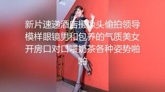 新片速递酒店摄像头偷拍领导模样眼镜男和包养的气质美女开房口对口喂奶茶各种姿势啪啪