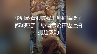 少妇蒙着眼被我干到抽搐嗓子都喊哑了，绿帽老公在边上拍摄超激动