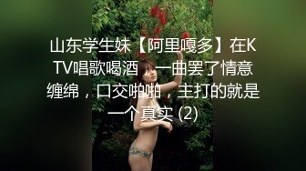 山东学生妹【阿里嘎多】在KTV唱歌喝酒，一曲罢了情意缠绵，口交啪啪，主打的就是一个真实 (2)