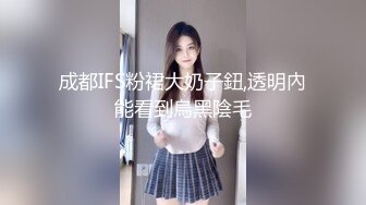 成都IFS粉裙大奶子鈕,透明內能看到烏黑陰毛