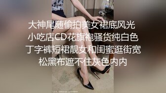 大神尾随偷拍美女裙底风光 小吃店CD花旗袍骚货纯白色丁字裤短裙靓女和闺蜜逛街宽松黑布遮不住灰色内内