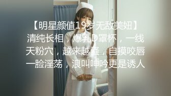 【明星颜值19岁无敌美妞】清纯长相，爆乳D罩杯，一线天粉穴，越来越骚，自摸咬唇一脸淫荡，浪叫呻吟更是诱人