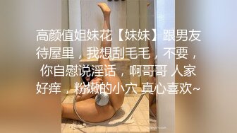 高颜值姐妹花【妹妹】跟男友待屋里，我想刮毛毛，不要，你自慰说淫话，啊哥哥 人家好痒，粉嫩的小穴 真心喜欢~