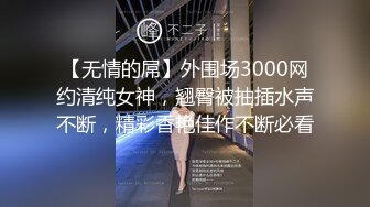 【无情的屌】外围场3000网约清纯女神，翘臀被抽插水声不断，精彩香艳佳作不断必看